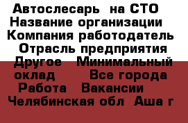 Автослесарь. на СТО › Название организации ­ Компания-работодатель › Отрасль предприятия ­ Другое › Минимальный оклад ­ 1 - Все города Работа » Вакансии   . Челябинская обл.,Аша г.